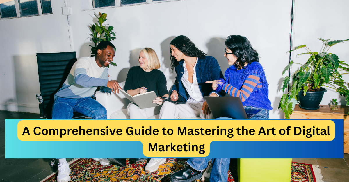 A Comprehensive Guide to Mastering the Art of Digital Marketing